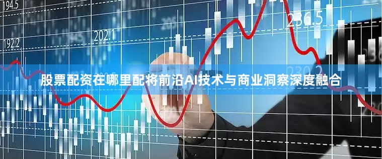 股票配资在哪里配将前沿AI技术与商业洞察深度融合