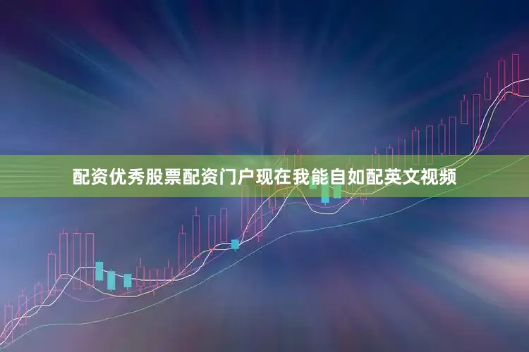 配资优秀股票配资门户现在我能自如配英文视频