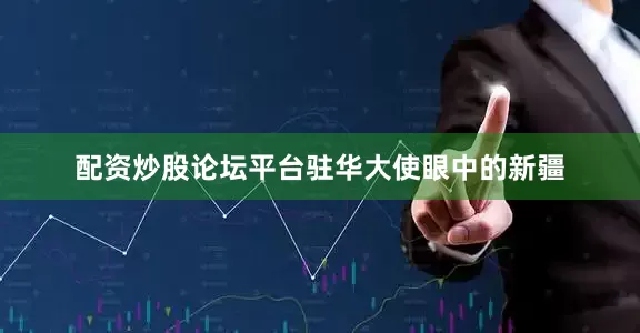 配资炒股论坛平台驻华大使眼中的新疆