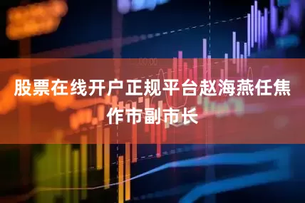 股票在线开户正规平台赵海燕任焦作市副市长