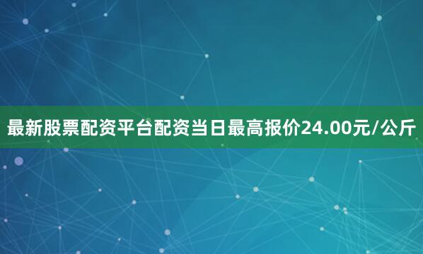 最新股票配资平台配资当日最高报价24.00元/公斤