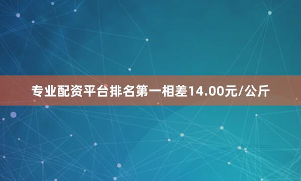 专业配资平台排名第一相差14.00元/公斤
