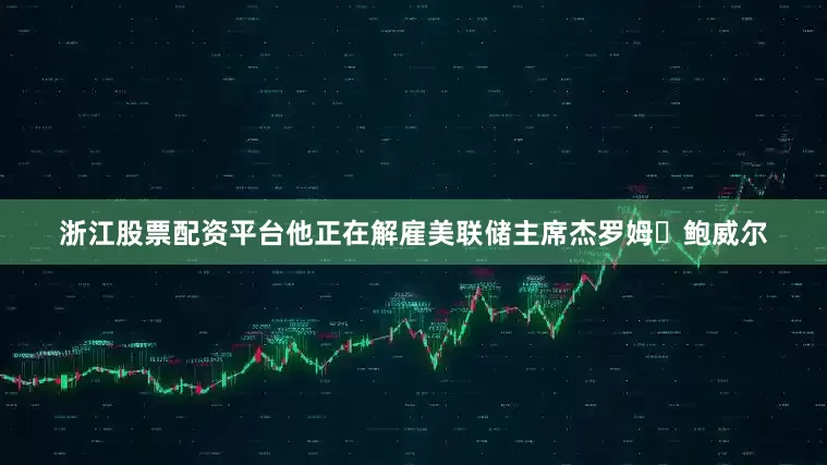 浙江股票配资平台他正在解雇美联储主席杰罗姆・鲍威尔