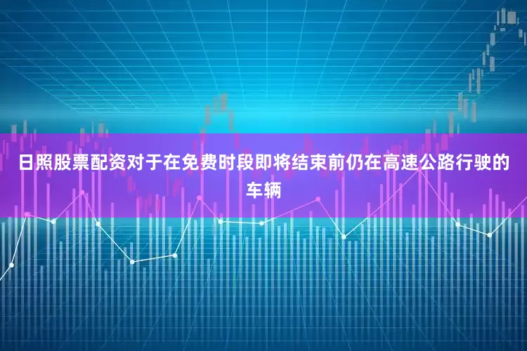 日照股票配资对于在免费时段即将结束前仍在高速公路行驶的车辆