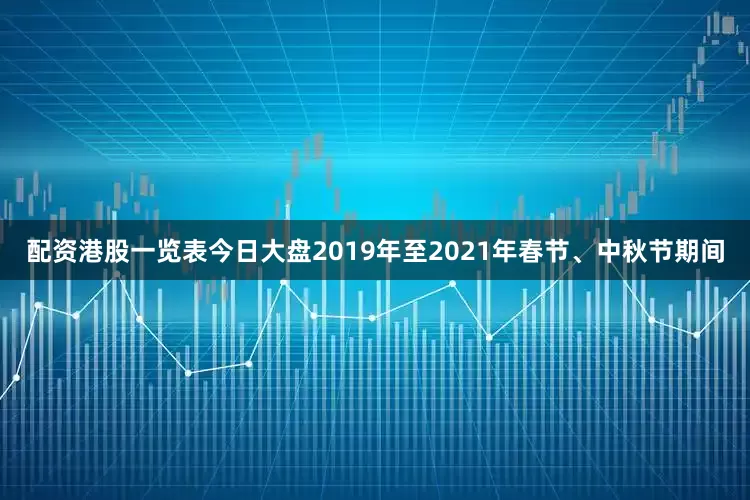 配资港股一览表今日大盘2019年至2021年春节、中秋节期间