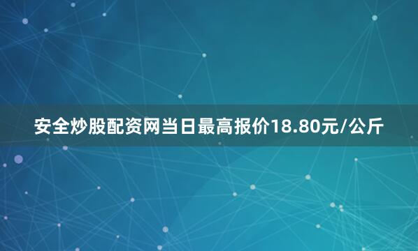 安全炒股配资网当日最高报价18.80元/公斤