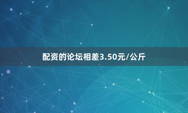 配资的论坛相差3.50元/公斤