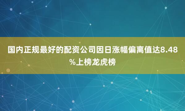 国内正规最好的配资公司因日涨幅偏离值达8.48%上榜龙虎榜