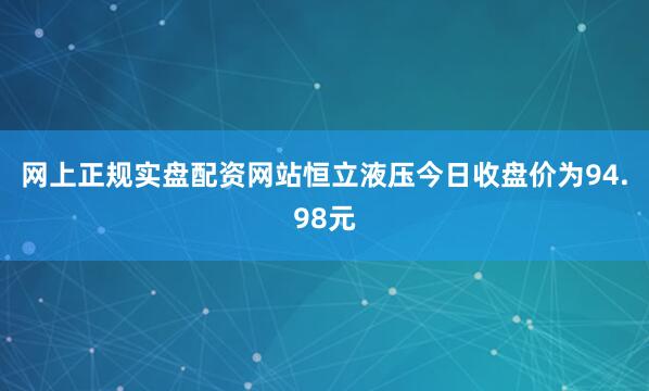 网上正规实盘配资网站恒立液压今日收盘价为94.98元