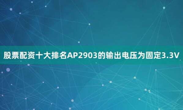 股票配资十大排名AP2903的输出电压为固定3.3V