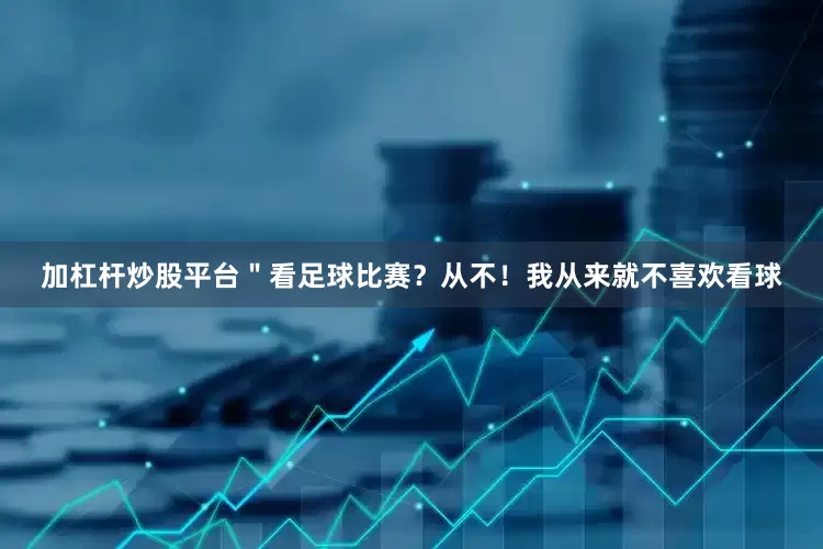 加杠杆炒股平台＂看足球比赛？从不！我从来就不喜欢看球