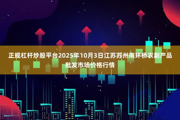 正规杠杆炒股平台2025年10月3日江苏苏州南环桥农副产品批发市场价格行情