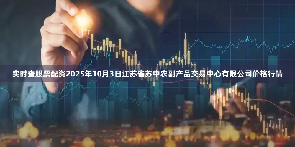 实时查股票配资2025年10月3日江苏省苏中农副产品交易中心有限公司价格行情