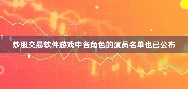 炒股交易软件游戏中各角色的演员名单也已公布