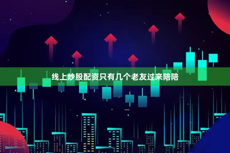 线上炒股配资只有几个老友过来陪陪