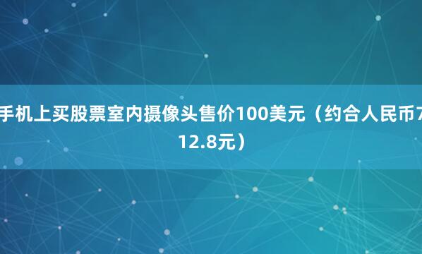 手机上买股票室内摄像头售价100美元（约合人民币712.8元）