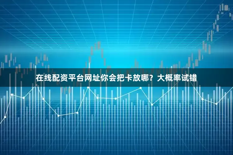 在线配资平台网址你会把卡放哪？大概率试错