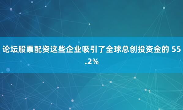 论坛股票配资这些企业吸引了全球总创投资金的 55.2%