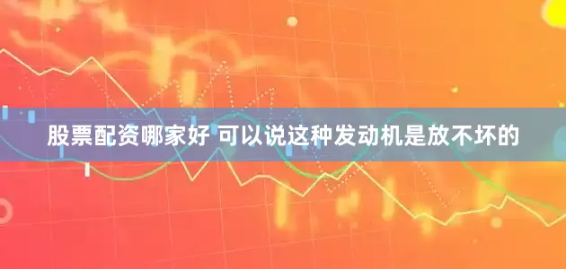 股票配资哪家好 可以说这种发动机是放不坏的