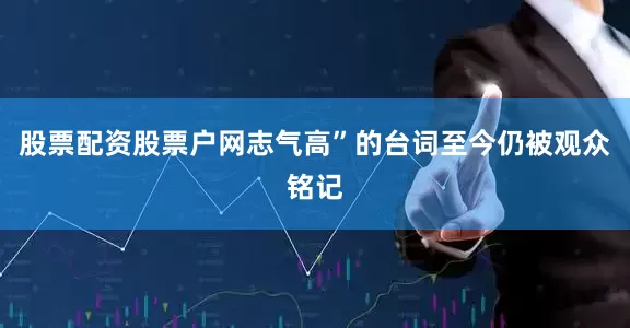 股票配资股票户网志气高”的台词至今仍被观众铭记