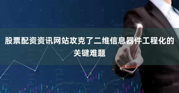 股票配资资讯网站攻克了二维信息器件工程化的关键难题